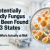 A Potentially Deadly Fungus Has Been Found in 23 States — Here’s Who’s Actually at Risk